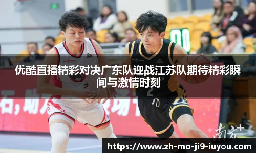 优酷直播精彩对决广东队迎战江苏队期待精彩瞬间与激情时刻